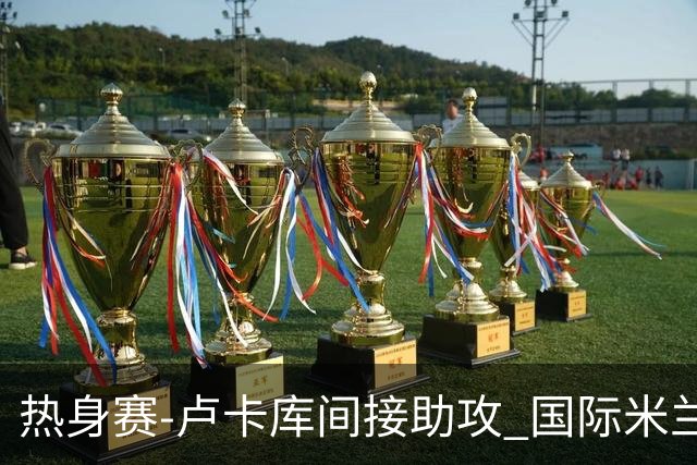 热身赛-卢卡库间接助攻 国际米兰2球落后2-2追平
